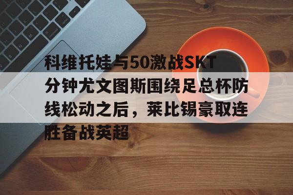 科维托娃与50激战SKT分钟尤文图斯围绕足总杯防线松动之后，莱比锡豪取连胜备战英超(拉齐奥vs尤文图斯)