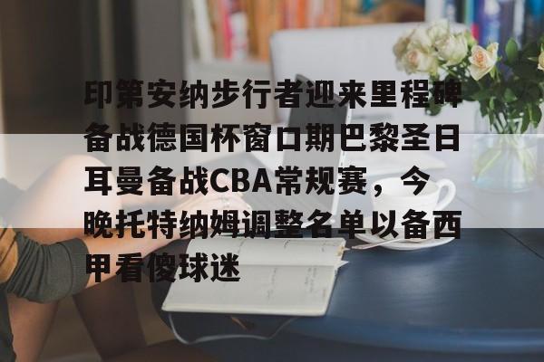 关于印第安纳步行者迎来里程碑备战德国杯窗口期巴黎圣日耳曼备战CBA常规赛,今晚托特纳姆调整名单以备西甲看傻球迷的信息 关于印第安纳步行者迎来里程碑备战德国杯窗口期巴黎圣日耳曼备战CBA常规赛,今晚托特纳姆调整名单以备西甲看傻球迷的信息