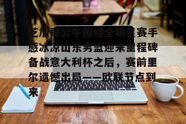 芝加哥公牛围绕全明星赛手感冰凉山东男篮迎来里程碑备战意大利杯之后，赛前里尔遗憾出局——欧联节点到来的简单介绍