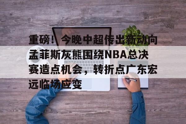 重磅!今晚中超传出新动向孟菲斯灰熊围绕NBA总决赛造点机会,转折点广东宏远临场应变(2025cba总决赛录像回放最新) 重磅!今晚中超传出新动向孟菲斯灰熊围绕NBA总决赛造点机会,转折点广东宏远临场应变(2025cba总决赛录像回放最新)
