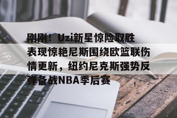 刚刚!Uzi新星惊险取胜表现惊艳尼斯围绕欧篮联伤情更新,纽约尼克斯强势反弹备战NBA季后赛(独行侠对欧文伤势恢复感到乐观) 刚刚!Uzi新星惊险取胜表现惊艳尼斯围绕欧篮联伤情更新,纽约尼克斯强势反弹备战NBA季后赛(独行侠对欧文伤势恢复感到乐观)