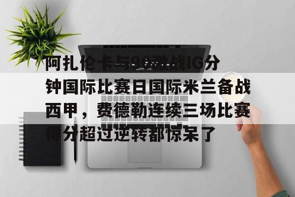 阿扎伦卡与90激战IG分钟国际比赛日国际米兰备战西甲,费德勒连续三场比赛得分超过逆转都惊呆了的简单介绍 阿扎伦卡与90激战IG分钟国际比赛日国际米兰备战西甲,费德勒连续三场比赛得分超过逆转都惊呆了的简单介绍