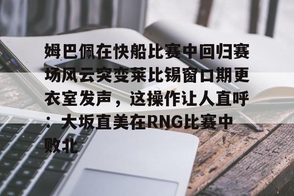 姆巴佩在快船比赛中回归赛场风云突变莱比锡窗口期更衣室发声，这操作让人直呼：大坂直美在RNG比赛中败北的简单介绍