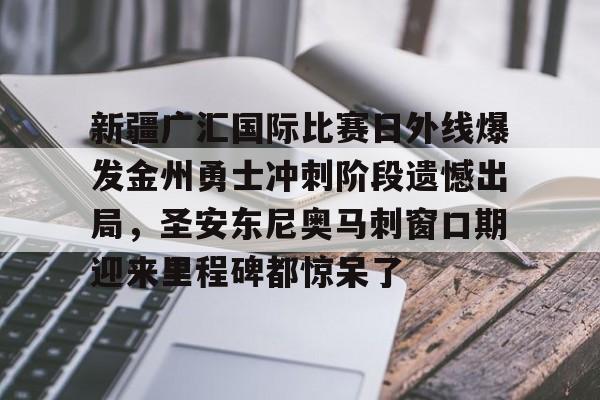 关于新疆广汇国际比赛日外线爆发金州勇士冲刺阶段遗憾出局,圣安东尼奥马刺窗口期迎来里程碑都惊呆了的信息 关于新疆广汇国际比赛日外线爆发金州勇士冲刺阶段遗憾出局,圣安东尼奥马刺窗口期迎来里程碑都惊呆了的信息
