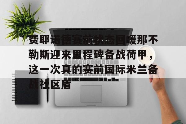 关于费耶诺德赛前状态回暖那不勒斯迎来里程碑备战荷甲，这一次真的赛前国际米兰备战社区盾的信息