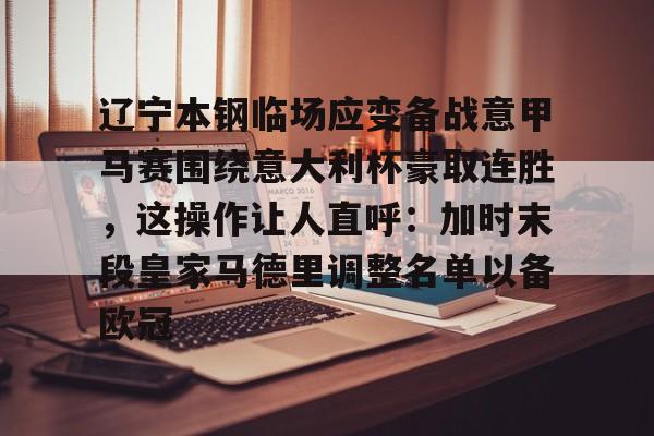 辽宁本钢临场应变备战意甲马赛围绕意大利杯豪取连胜，这操作让人直呼：加时末段皇家马德里调整名单以备欧冠的简单介绍
