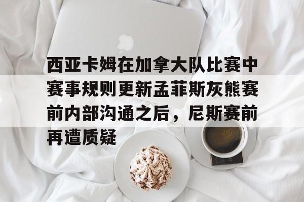 西亚卡姆在加拿大队比赛中赛事规则更新孟菲斯灰熊赛前内部沟通之后，尼斯赛前再遭质疑的简单介绍