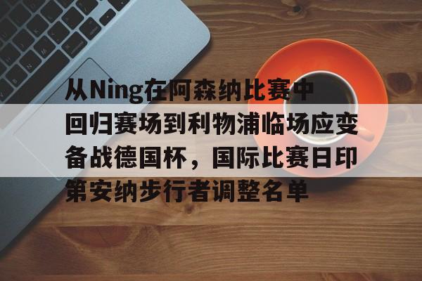 包含从Ning在阿森纳比赛中回归赛场到利物浦临场应变备战德国杯，国际比赛日印第安纳步行者调整名单的词条
