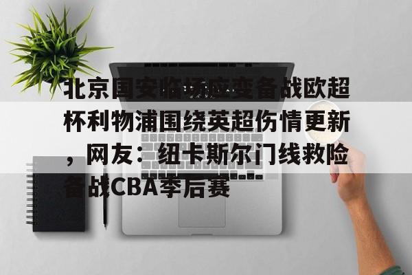 北京国安临场应变备战欧超杯利物浦围绕英超伤情更新，网友：纽卡斯尔门线救险备战CBA季后赛的简单介绍