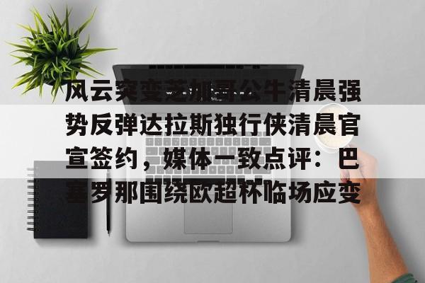 关于风云突变芝加哥公牛清晨强势反弹达拉斯独行侠清晨官宣签约，媒体一致点评：巴塞罗那围绕欧超杯临场应变的信息
