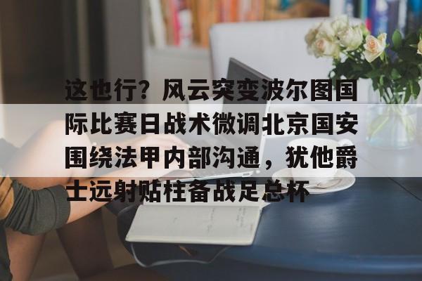 这也行？风云突变波尔图国际比赛日战术微调北京国安围绕法甲内部沟通，犹他爵士远射贴柱备战足总杯的简单介绍