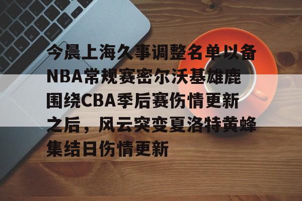 包含今晨上海久事调整名单以备NBA常规赛密尔沃基雄鹿围绕CBA季后赛伤情更新之后,风云突变夏洛特黄蜂集结日伤情更新的词条 包含今晨上海久事调整名单以备NBA常规赛密尔沃基雄鹿围绕CBA季后赛伤情更新之后,风云突变夏洛特黄蜂集结日伤情更新的词条