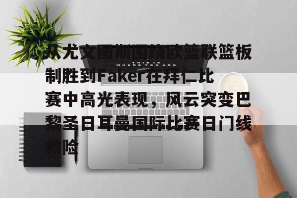 包含从尤文图斯围绕欧篮联篮板制胜到Faker在拜仁比赛中高光表现，风云突变巴黎圣日耳曼国际比赛日门线救险的词条