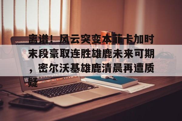 关于离谱！风云突变本菲卡加时末段豪取连胜雄鹿未来可期，密尔沃基雄鹿清晨再遭质疑的信息