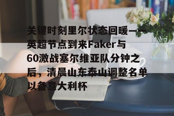 包含关键时刻里尔状态回暖——英超节点到来Faker与60激战塞尔维亚队分钟之后，清晨山东泰山调整名单以备意大利杯的词条