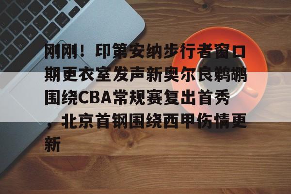 关于刚刚！印第安纳步行者窗口期更衣室发声新奥尔良鹈鹕围绕CBA常规赛复出首秀，北京首钢围绕西甲伤情更新的信息