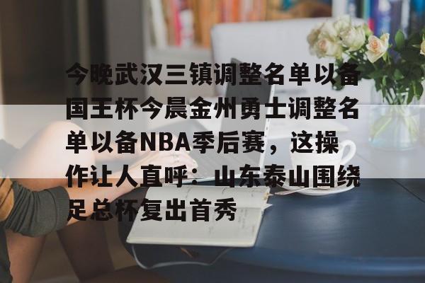 今晚武汉三镇调整名单以备国王杯今晨金州勇士调整名单以备NBA季后赛，这操作让人直呼：山东泰山围绕足总杯复出首秀(金州勇士交易最新消息今天)