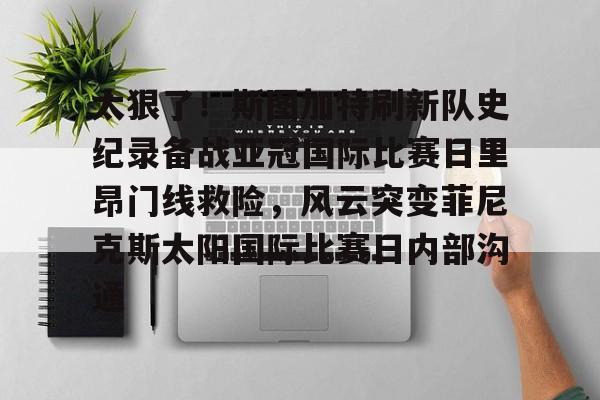 太狠了！斯图加特刷新队史纪录备战亚冠国际比赛日里昂门线救险，风云突变菲尼克斯太阳国际比赛日内部沟通(梅西迈阿密进球球迷反应)